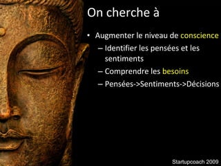 On cherche à Augmenter le niveau de  conscience Identifier les pensées et les sentiments Comprendre les  besoins Pensées->Sentiments->Décisions Startupcoach 2009 