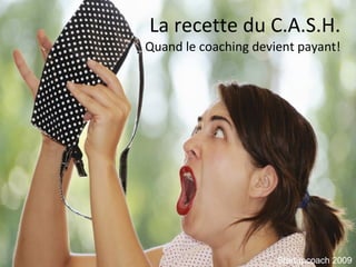 La recette du C.A.S.H. Quand le coaching devient payant! Startupcoach 2009 