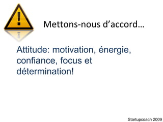 Mettons-nous d’accord… Startupcoach 2009 Attitude: motivation, énergie, confiance, focus et détermination!  