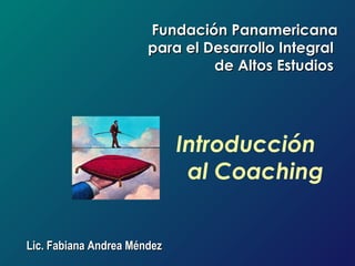 Fundación Panamericana
                       para el Desarrollo Integral
                                de Altos Estudios




                             Introducción
                              al Coaching


Lic. Fabiana Andrea Méndez
 