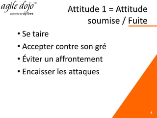 Attitude 1 = Attitude
soumise / Fuite
• Se taire
• Accepter contre son gré
• Éviter un affrontement
• Encaisser les attaques
4
 