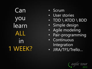 Can
you
learn
ALL
in
1 WEEK?

Scrum
User stories
TDD  ATDD  BDD
Simple design
Agile modeling
Pair-programming
Continuous
I...