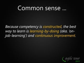 Common sense ...
Because competency is constructed, the best
way to learn is learning-by-doing (aka. ‘onjob-learning’) and...