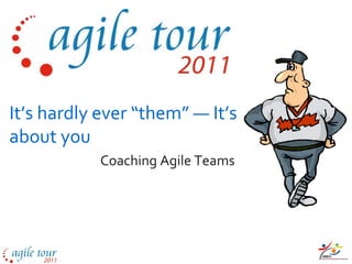 It’s hardly ever “them” — It’s
about you
           Coaching Agile Teams
 