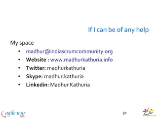 If I can be of any help
My space
  •   madhur@indiascrumcommunity.org
  •   Website : www.madhurkathuria.info
  •   Twitter: madhurkathuria
  •   Skype: madhur.kathuria
  •   Linkedin: Madhur Kathuria



                                          30
 