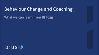 Behaviour Change and Coaching
What we can learn from BJ Fogg
 