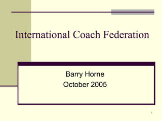 International Coach Federation


          Barry Horne
          October 2005


                                 1
 