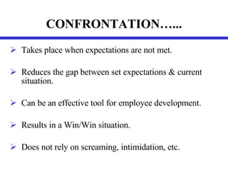CONFRONTATION…... Takes place when expectations are not met. Reduces the gap between set expectations & current situation. Can be an effective tool for employee development. Results in a Win/Win situation. Does not rely on screaming, intimidation, etc. 