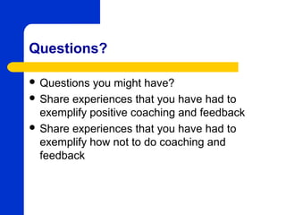 Questions?

 Questions  you might have?
 Share experiences that you have had to
  exemplify positive coaching and feedback
 Share experiences that you have had to
  exemplify how not to do coaching and
  feedback
 