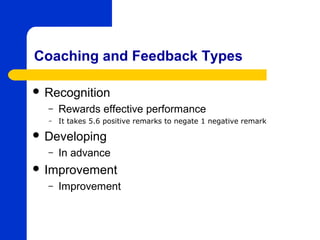 Coaching and Feedback Types

 Recognition
  –   Rewards effective performance
  –   It takes 5.6 positive remarks to negate 1 negative remark

 Developing
  –   In advance
 Improvement
  –   Improvement
 