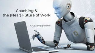 Coaching &
the (Near) Future of Work
GTGLA SV Experience
 