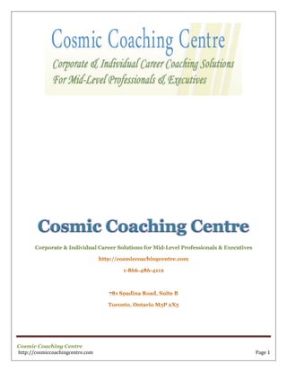 Cosmic Coaching Centre
       Corporate & Individual Career Solutions for Mid-Level Professionals & Executives




Cosmic Coaching Centre
http://cosmiccoachingcentre.com                                                           Page 1
 