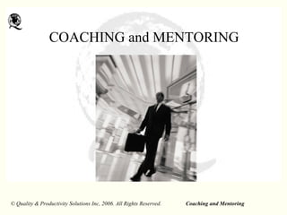 Coaching and Mentoring© Quality & Productivity Solutions Inc, 2006. All Rights Reserved.
COACHING and MENTORING
 