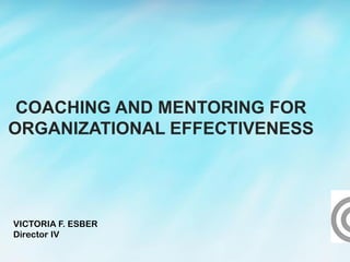 COACHING AND MENTORING FOR
ORGANIZATIONAL EFFECTIVENESS
VICTORIA F. ESBER
Director IV
 