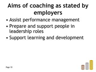 Aims of coaching as stated by
employers
• Assist performance management
• Prepare and support people in
leadership roles
• Support learning and development
Page 10