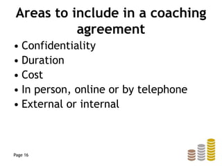 Areas to include in a coaching
agreement
• Confidentiality
• Duration
• Cost
• In person, online or by telephone
• External or internal
Page 16