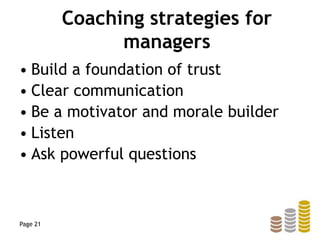 Coaching strategies for
managers
• Build a foundation of trust
• Clear communication
• Be a motivator and morale builder
• Listen
• Ask powerful questions
Page 21