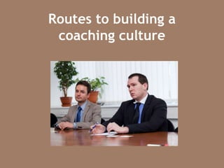Routes to building a
coaching culture