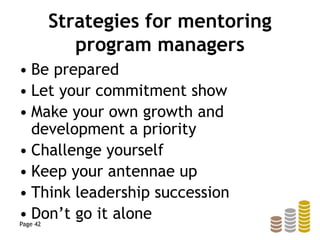 Strategies for mentoring
program managers
• Be prepared
• Let your commitment show
• Make your own growth and
development a priority
• Challenge yourself
• Keep your antennae up
• Think leadership succession
• Don’t go it alonePage 42