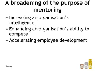 A broadening of the purpose of
mentoring
• Increasing an organisation’s
intelligence
• Enhancing an organisation’s ability to
compete
• Accelerating employee development
Page 44