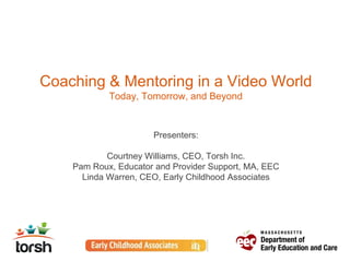 Coaching & Mentoring in a Video World
Today, Tomorrow, and Beyond
Presenters:
Courtney Williams, CEO, Torsh Inc.
Pam Roux, Educator and Provider Support, MA, EEC
Linda Warren, CEO, Early Childhood Associates
 