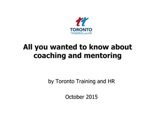 All you wanted to know about
coaching and mentoring
by Toronto Training and HR
October 2015
 