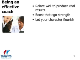 • Relate well to produce real 
results 
• Boost that ego strength 
• Let your character flourish 
16 
Being an 
effective 
coach 
 