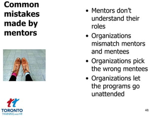 • Mentors don’t 
understand their 
roles 
• Organizations 
mismatch mentors 
and mentees 
• Organizations pick 
the wrong mentees 
• Organizations let 
the programs go 
unattended 
48 
Common 
mistakes 
made by 
mentors 
 