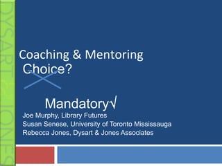 Coaching & Mentoring
 Choice?

       Mandatory
Joe Murphy, Library Futures
Susan Senese, University of Toronto Mississauga
Rebecca Jones, Dysart & Jones Associates
 