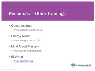 © Reciprocal Minds Limited 2015
Resources – Other Trainings
• Quest Institute
• www.questinstitute.co.uk
• Energy Roots
• ...