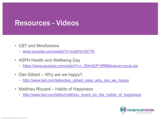 © Reciprocal Minds Limited 2015
Resources - Videos
• CBT and Mindfulness
• www.youtube.com/watch?v=insKHm381TA
• ASPH Heal...