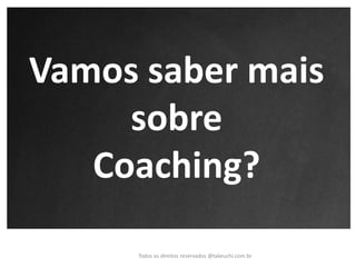 Vamos saber mais sobre 
Coaching? 
Todos os direitos reservados @takeuchi.com.br  