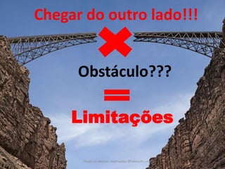 Todos os direitos reservados @takeuchi.com.br 
Chegar do outro lado!!! 
Obstáculo??? 
Limitações 
 