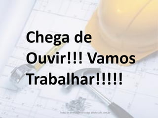 Todos os direitos reservados @takeuchi.com.br 
Chega de Ouvir!!! Vamos Trabalhar!!!!!  
