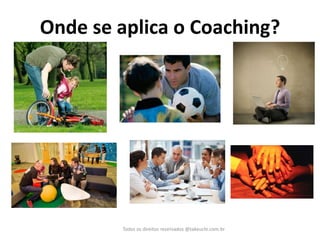 Onde se aplica o Coaching? 
Todos os direitos reservados @takeuchi.com.br  