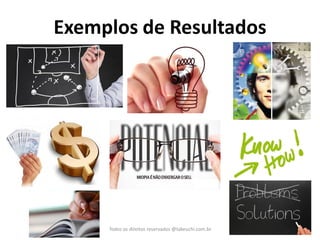 Exemplos de Resultados 
Todos os direitos reservados @takeuchi.com.br  
