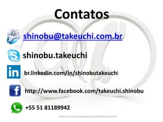 Todos os direitos reservados para @takeuchi.com.br 
shinobu@takeuchi.com.br 
shinobu.takeuchi 
br.linkedin.com/in/shinobutakeuchi 
+55 51 81189942 
http://www.facebook.com/takeuchi.shinobu 
Contatos  