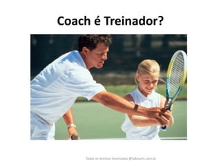 Coach é Treinador? 
Todos os direitos reservados @takeuchi.com.br  