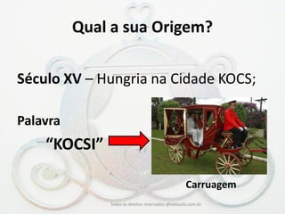 Qual a sua Origem? 
Século XV – Hungria na Cidade KOCS; 
Palavra 
“KOCSI” 
Todos os direitos reservados @takeuchi.com.br 
Carruagem  