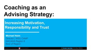Coaching as an
Advising Strategy:
Increasing Motivation,
Responsibility and Trust
Michael Heim
Director | WSU CAMP
NACADA Region 8
Best of Region
 