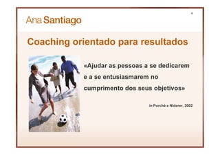 Coaching orientado para resultados
«Ajudar as pessoas a se dedicarem
e a se entusiasmarem no
cumprimento dos seus objetivos»
in Porché e Niderer, 2002
4
 