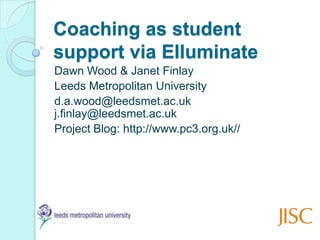 Coaching as student
support via Elluminate
Dawn Wood & Janet Finlay
Leeds Metropolitan University
d.a.wood@leedsmet.ac.uk
j.finlay@leedsmet.ac.uk
Project Blog: http://www.pc3.org.uk//
 