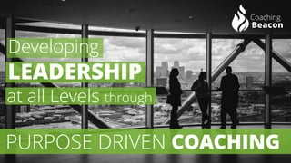 LEADERSHIP 
at all Levels through 
Developing 
PURPOSE DRIVEN COACHING  