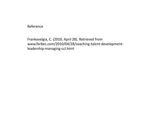 Frankovelgia, C. (2010, April 28). Retrieved from
www.forbes.com/2010/04/28/coaching-talent-development-
leadership-managing-ccl.html
Reference
 