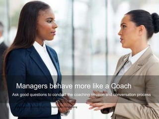 Image source credited http://i41.tinypic.com/16hvle8.png
Managers behave more like a Coach
Ask good questions to conduct the coaching session and conversation process
 