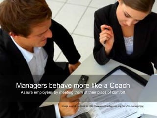 Image source credited to http://www.onlinedegrees.org/pics/hr-manager.jpg
Managers behave more like a Coach
Assure employees by meeting them at their place of comfort
 