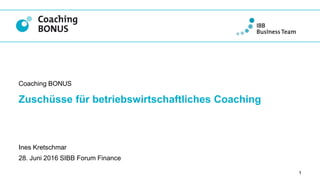 Zuschüsse für betriebswirtschaftliches Coaching
Coaching BONUS
1
Ines Kretschmar
28. Juni 2016 SIBB Forum Finance
 