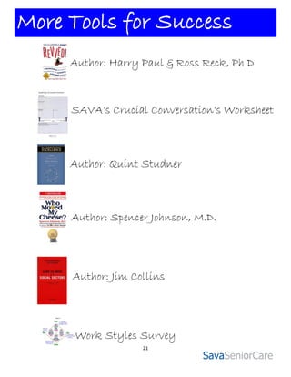 More Tools for Success
     Author: Harry Paul & Ross Reck, Ph D



     SAVA’s Crucial Conversation’s Worksheet



     Author: Quint Studner



     Author: Spencer Johnson, M.D.




     Author: Jim Collins




      Work Styles Survey
                   21
 