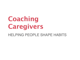 Coaching
Caregivers
HELPING PEOPLE SHAPE HABITS
 