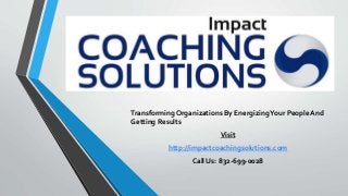 Transforming Organizations By EnergizingYour People And
Getting Results
Visit
http://impactcoachingsolutions.com
Call Us: 832-699-0028
 